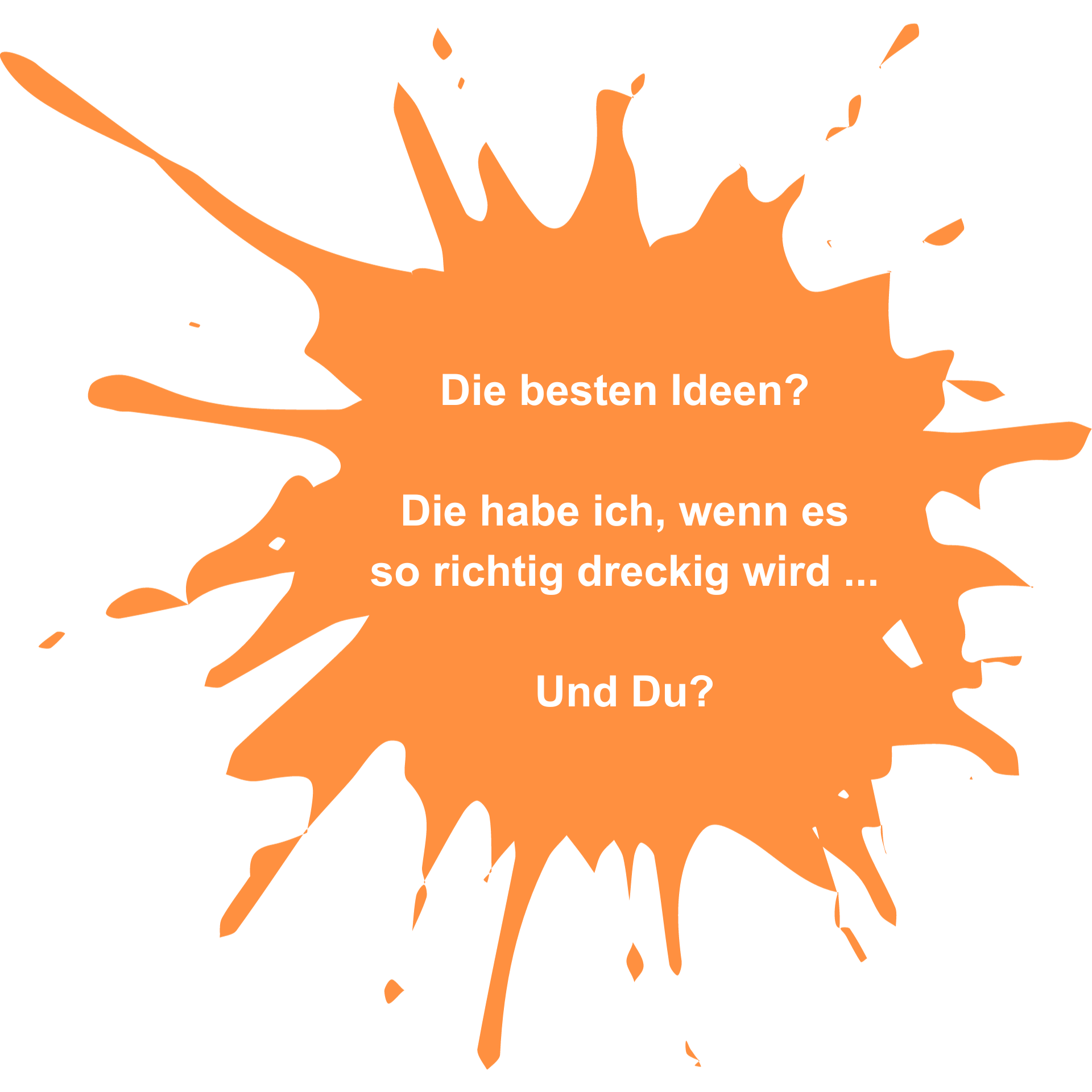 Die besten Ideen? Die habe ich, wenn es so richtig dreckig wird ... Und Du?